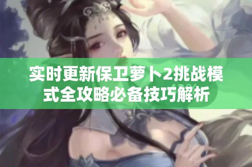 实时更新保卫萝卜2挑战模式全攻略必备技巧解析