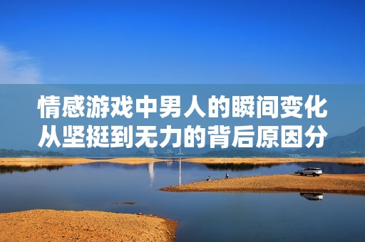 情感游戏中男人的瞬间变化从坚挺到无力的背后原因分析