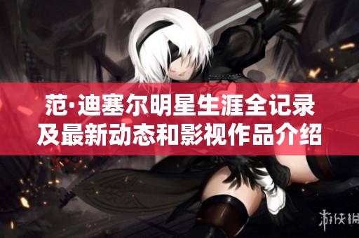 范·迪塞尔明星生涯全记录及最新动态和影视作品介绍