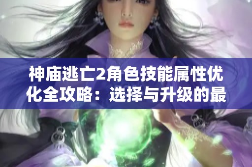 神庙逃亡2角色技能属性优化全攻略：选择与升级的最佳策略解析