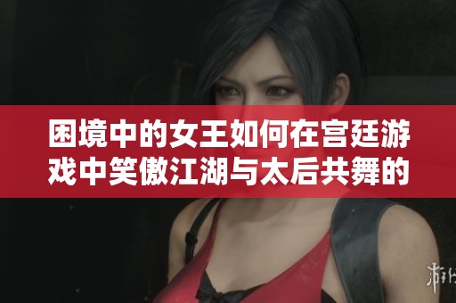困境中的女王如何在宫廷游戏中笑傲江湖与太后共舞的传奇故事