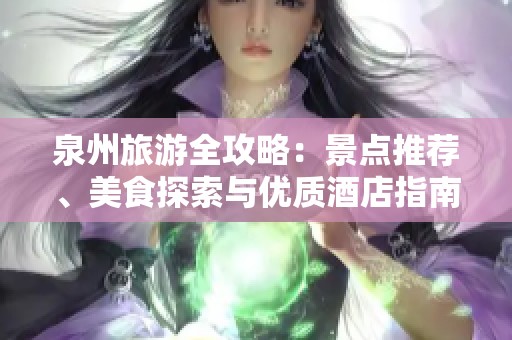 泉州旅游全攻略：景点推荐、美食探索与优质酒店指南