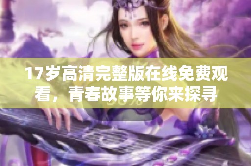 17岁高清完整版在线免费观看，青春故事等你来探寻