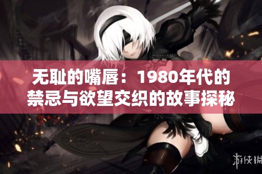 无耻的嘴唇：1980年代的禁忌与欲望交织的故事探秘
