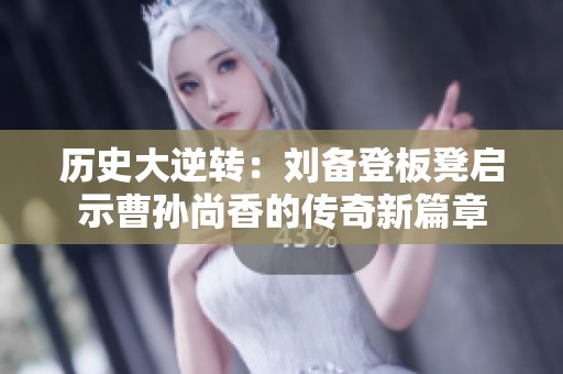 历史大逆转：刘备登板凳启示曹孙尚香的传奇新篇章