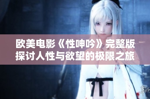 欧美电影《性呻吟》完整版探讨人性与欲望的极限之旅
