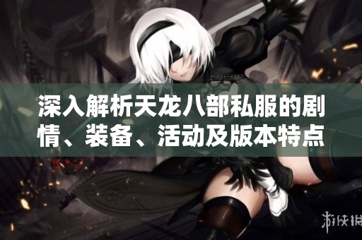深入解析天龙八部私服的剧情、装备、活动及版本特点