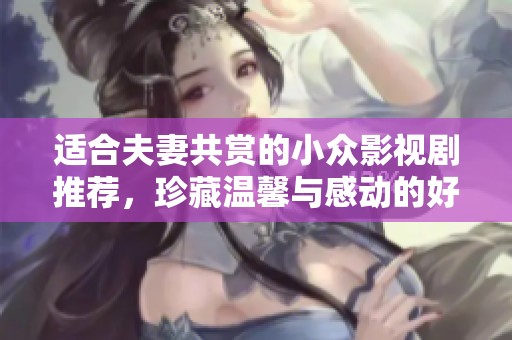 适合夫妻共赏的小众影视剧推荐，珍藏温馨与感动的好片子
