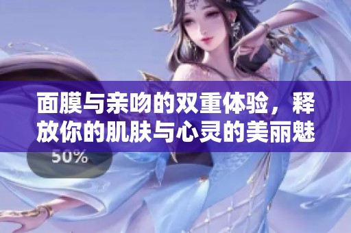 面膜与亲吻的双重体验，释放你的肌肤与心灵的美丽魅力