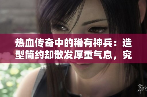 热血传奇中的稀有神兵：造型简约却散发厚重气息，究竟何以独特