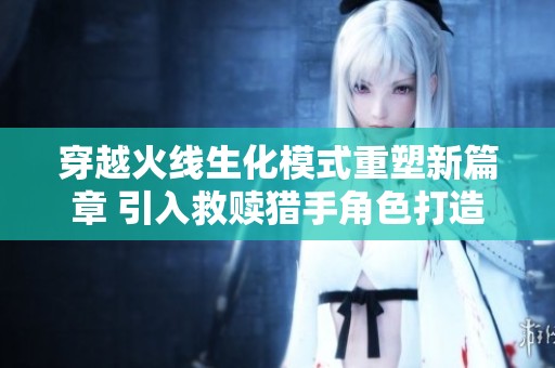 穿越火线生化模式重塑新篇章 引入救赎猎手角色打造全新体验
