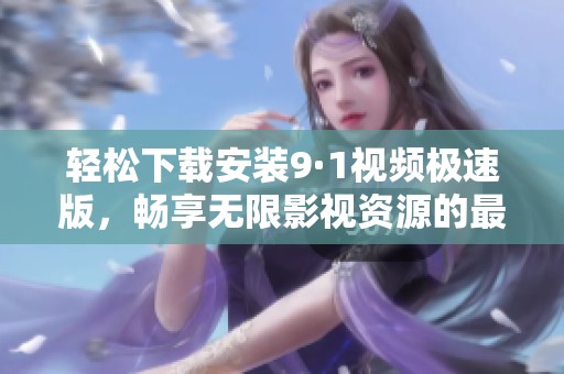 轻松下载安装9·1视频极速版，畅享无限影视资源的最佳选择