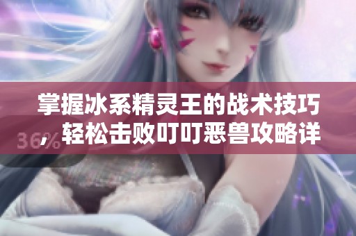 掌握冰系精灵王的战术技巧，轻松击败叮叮恶兽攻略详解