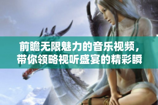 前瞻无限魅力的音乐视频，带你领略视听盛宴的精彩瞬间