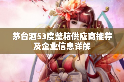 茅台酒53度整箱供应商推荐及企业信息详解