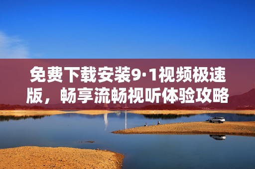 免费下载安装9·1视频极速版，畅享流畅视听体验攻略分享