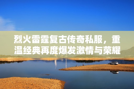 烈火雷霆复古传奇私服，重温经典再度爆发激情与荣耀
