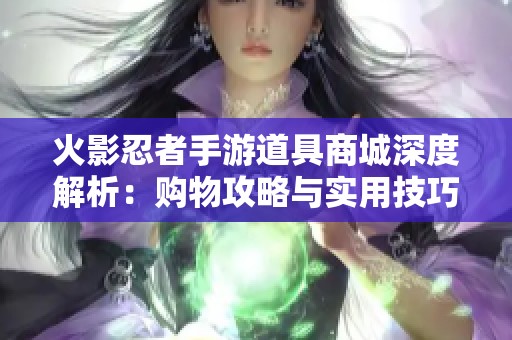 火影忍者手游道具商城深度解析：购物攻略与实用技巧一网打尽