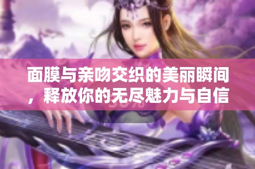 面膜与亲吻交织的美丽瞬间，释放你的无尽魅力与自信