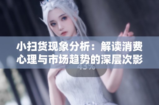 小扫货现象分析：解读消费心理与市场趋势的深层次影响