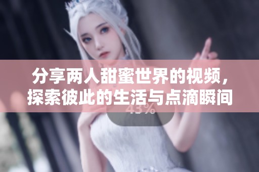 分享两人甜蜜世界的视频，探索彼此的生活与点滴瞬间