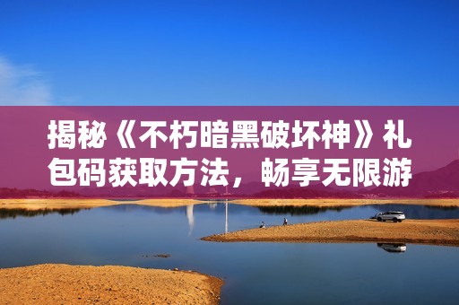 揭秘《不朽暗黑破坏神》礼包码获取方法，畅享无限游戏乐趣
