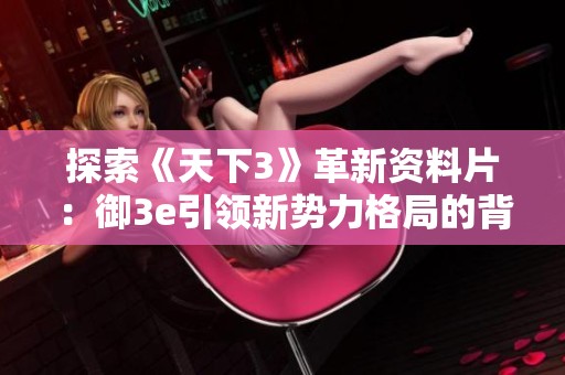 探索《天下3》革新资料片：御3e引领新势力格局的背后故事