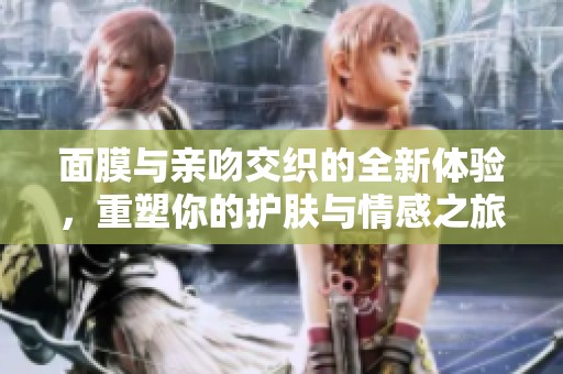 面膜与亲吻交织的全新体验，重塑你的护肤与情感之旅