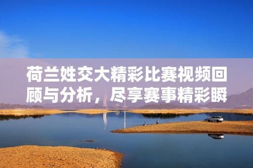 荷兰姓交大精彩比赛视频回顾与分析，尽享赛事精彩瞬间