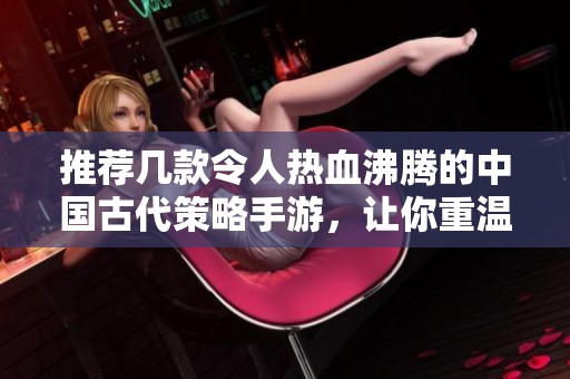 推荐几款令人热血沸腾的中国古代策略手游，让你重温历史辉煌