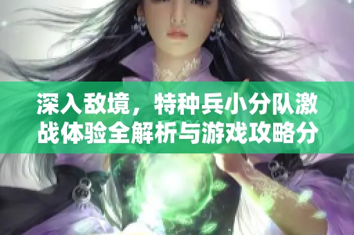 深入敌境，特种兵小分队激战体验全解析与游戏攻略分享