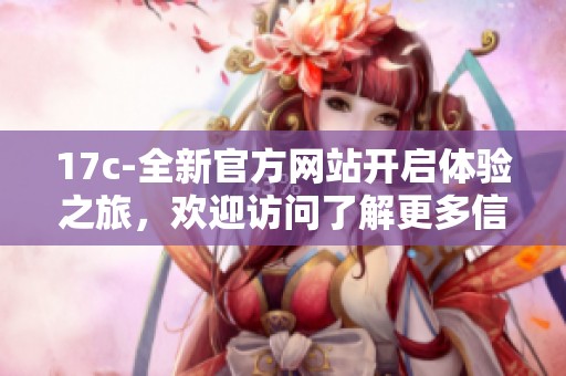 17c-全新官方网站开启体验之旅，欢迎访问了解更多信息！