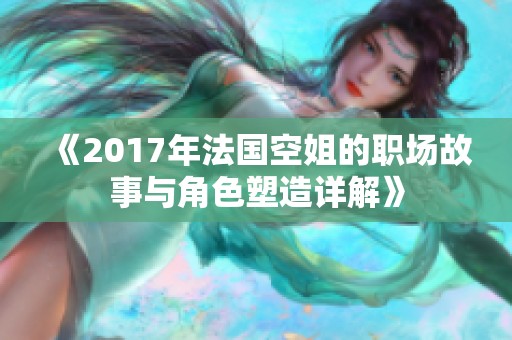 《2017年法国空姐的职场故事与角色塑造详解》