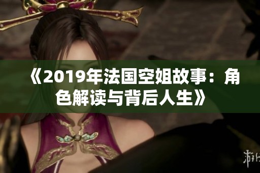 《2019年法国空姐故事：角色解读与背后人生》