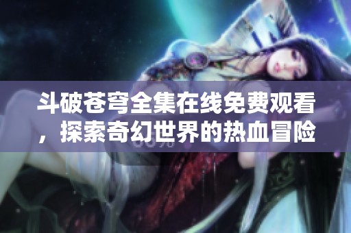 斗破苍穹全集在线免费观看，探索奇幻世界的热血冒险之旅