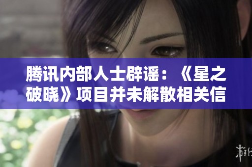 腾讯内部人士辟谣：《星之破晓》项目并未解散相关信息不实