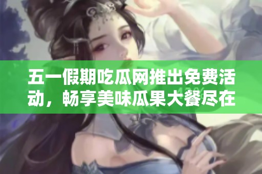 五一假期吃瓜网推出免费活动，畅享美味瓜果大餐尽在其中