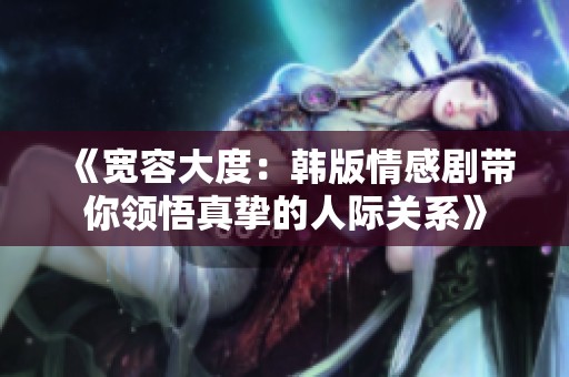 《宽容大度：韩版情感剧带你领悟真挚的人际关系》
