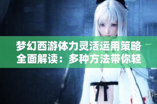 梦幻西游体力灵活运用策略全面解读：多种方法带你轻松赚钱