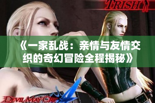 《一家乱战：亲情与友情交织的奇幻冒险全程揭秘》