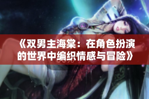 《双男主海棠：在角色扮演的世界中编织情感与冒险》