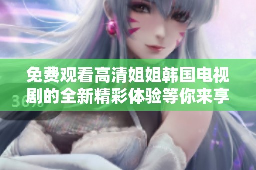 免费观看高清姐姐韩国电视剧的全新精彩体验等你来享受