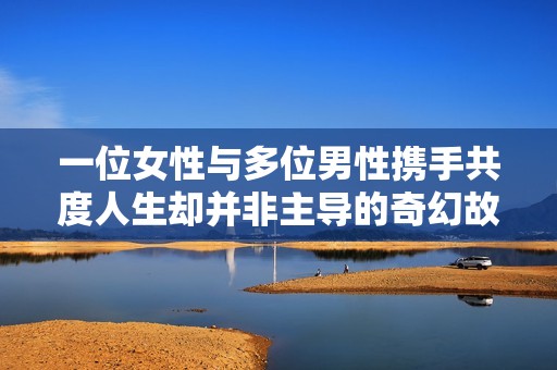 一位女性与多位男性携手共度人生却并非主导的奇幻故事