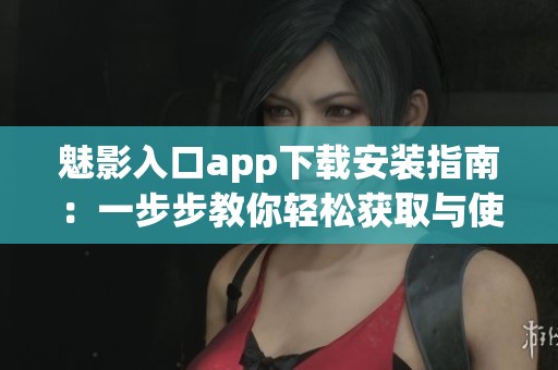 魅影入口app下载安装指南：一步步教你轻松获取与使用