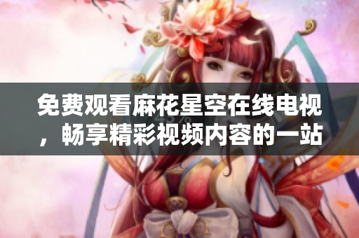 免费观看麻花星空在线电视，畅享精彩视频内容的一站式平台