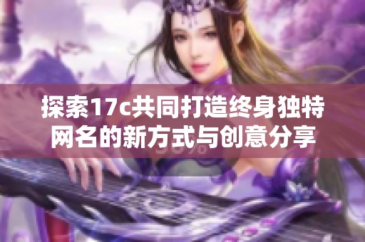 探索17c共同打造终身独特网名的新方式与创意分享