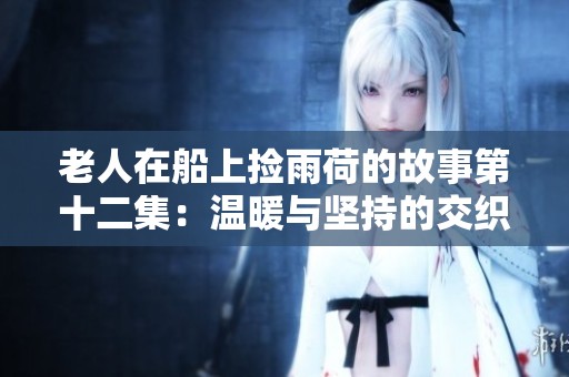 老人在船上捡雨荷的故事第十二集：温暖与坚持的交织