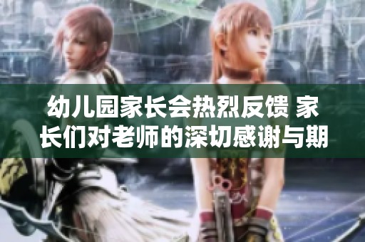 幼儿园家长会热烈反馈 家长们对老师的深切感谢与期待
