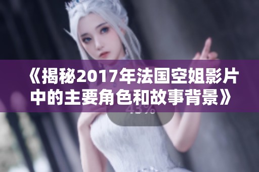 《揭秘2017年法国空姐影片中的主要角色和故事背景》