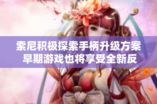 索尼积极探索手柄升级方案 早期游戏也将享受全新反馈体验